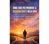 Come fare per prendere le decisioni giuste nella vita: Metodo pratico per scegliere con lucidità, evitare gli errori più comuni e smettere di restare bloccati.