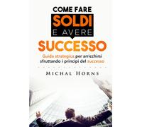COME FARE SOLDI E AVERE SUCCESSO: Guida strategica per arricchirsi sfrutta...