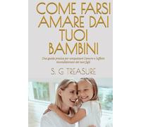 COME FARSI AMARE DAI TUOI BAMBINI: Una guida pratica per conquistare l'amore e l'affetto incondizionato dei tuoi figli