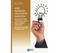 Come finanziare una start-up innovativa. Guida pratica per l'accesso ad agevolazioni e contributi europei, nazionali e regionali per start-up innovative