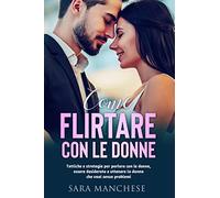 Come flirtare con le donne. Tattiche e strategie per parlare con le donne, essere desiderato e ottenere la donna che vuoi senza problemi