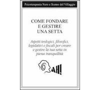 Come fondare e gestire una setta. Aspetti teologici, filosofici, legislativi e fiscali per creare e gestire la tua setta in piena tranquillità