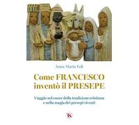 Come Francesco inventò il presepe. Viaggio nel cuore della tradizione cristiana e nella magia dei presepi viventi