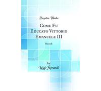 Come Fu Educato Vittorio Emanuele III: Ricordi (Classic Reprint)