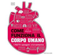 Come funziona il corpo umano. I fatti spiegati visivamente. Ediz. a colori