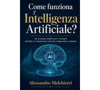 Come funziona l'Intelligenza Artificiale ?: Un viaggio semplice e chiaro dentro la tecnologia che sta cambiando il mondo