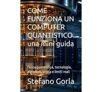 COME FUNZIONA UN COMPUTER QUANTISTICO una mini guida: Fisica quantistica, tecnologia, algoritmi, storia e limiti reali
