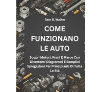COME FUNZIONANO LE AUTO:: Scopri Motori, Freni E Marce Con Divertenti Diagrammi E Semplici Spiegazioni Per Principianti Di Tutte Le Età