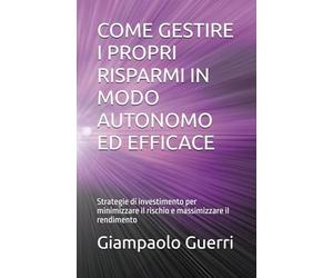 COME GESTIRE I PROPRI RISPARMI IN MODO AUTONOMO ED EFFICACE: Strategie di investimento per minimizzare il rischio e massimizzare il rendimento