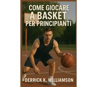 COME GIOCARE A BASKET PER PRINCIPIANTI: Una guida passo passo per imparare le abilità, le regole e le strategie del basket