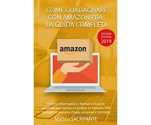 COME GUADAGNARE CON AMAZON FBA: LA GUIDA COMPLETA: Tutte le informazioni, i format e i trucchi necessari per iniziare a vendere su Amazon FBA Spiegati in maniera chiara, semplice e concreta
