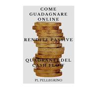 Come guadagnare online con le rendite passive e i quadranti del cash flow: guida per scoprire i segreti degli imprenditori online di successo: marketing, vendere, indipendenza economica