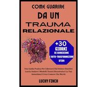 COME GUARIRE DA UN TRAUMA RELAZIONALE: Una Guida Pratica Per Liberarsi Dal Dolore Emotivo Lascia Andare I Modelli Tossici Ricostruisci La Tua Autostima E Crea L'amore Che Meriti