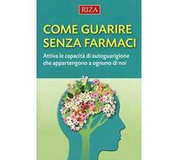 Come guarire senza farmaci. Attiva le capacità di autoguarigione che appartengono a ognuno di noi