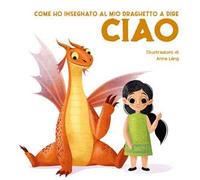 Come ho insegnato al mio draghetto a dire: ciao. Ediz. a colori