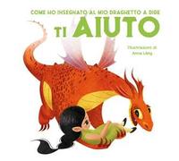 Come ho insegnato al mio draghetto a dire ti aiuto. Ediz. a colori