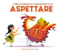 Come ho insegnato al mio draghetto ad aspettare. Ediz. a colori