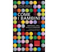 Come i bambini. Immagina, crea, gioca e condividi. Coltivare la creatività con il Lifelong Kindergarten del MIT