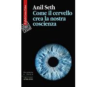 COME IL CERVELLO CREA LA NOSTRA COSCIENZA - SETH ANIL - RAFFAELLO CORTINA