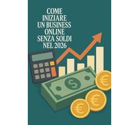 Come Iniziare un Business Online Senza Soldi nel 2026: La guida definitiva per creare un business digitale da zero - senza investimenti, senza rischi, senza esperienza
