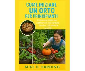 COME INIZIARE UN ORTO PER PRINCIPIANTI: "Guida essenziale per coltivare le tue verdure fresche, dal seme al raccolto"