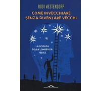Come invecchiare senza diventare vecchi. La scienza della longevità felice