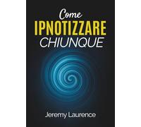 Come Ipnotizzare Chiunque: Tutti i segreti dell'ipnotista svelati