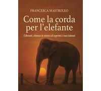 Come la corda per l'elefante. Liberati, ritrova te stesso ed esprimi i tuoi talenti