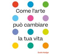 Come l'arte può cambiare la tua vita. Ediz. illustrata
