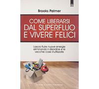 Come liberarsi dal superfluo e vivere felici. Lascia fluire nuove energie nella tua vita eliminando il disordine e le vecchie cose inutilizzate