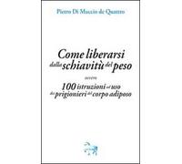 Come liberarsi dalla schiavitù del peso, ovvero, 100 istruzioni ad uso dei prigioneri del corpo adiposo