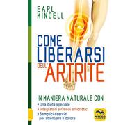Come liberarsi dell'artrite. In maniera naturale con: una dieta speciale, integratori e rimedi erboristici, semplici esercizi per attenuare il dolore artritico