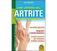 Come liberarsi dell'artrite. In maniera naturale con: una dieta speciale, integratori e rimedi erboristici, semplici esercizi per attenuare il dolore artritico