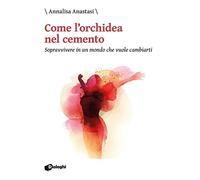 Come l'orchidea nel cemento. Sopravvivere in un mondo che vuole cambiarti