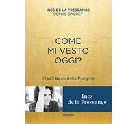 Come mi vesto oggi? Il look book della Parigina - La Fressange Ines de, Ga...