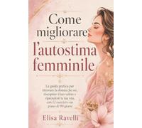 Come migliorare l’autostima femminile: La guida pratica per ritrovare la donna che sei, riscoprire il tuo valore e riprenderti la tua vita, con 12 esercizi e un piano di 90 giorni