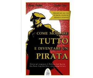 Come mollare tutto e diventare un pirata: Manuale per una vita di libertà, ricchezza, sbronze e avventure