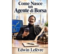 Come Nasce un Agente di Borsa: Segreti dei broker e saggezza di Wall Street: la guida classica alla mentalità, alle competenze e ai principi alla base degli investimenti di successo