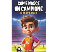 Come Nasce Un Campione - Il sogno di Leo: Un racconto coinvolgente per bambini, dove l’amicizia e il coraggio si fondono in un’avventura indimenticabile (dai 8 ai 12 anni)