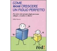 Come non crescere un figlio perfetto. Per fare dei propri figli persone allegre, creative e libere