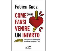Come (non) farsi venire un infarto. Tutto quello che dovete sapere per avere un cuore sano e forte