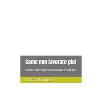 Come non lavorare piu!: modo veloce per non lavorare mai piu