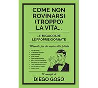 Come non rovinarsi (troppo) la vita...: ...e migliorare le proprie giornate. Manuale per chi aspira alla felicità