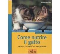 Come nutrire il gatto. Salute. Vitalità. Resistenza. Ediz. illustrata