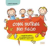 Come nutrire mio figlio. I consigli del pediatra per un'alimentazione sana, equilibrata e senza stress