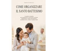 Come organizzare il santo battesimo: La guida completa per preparare la cerimonia e la festa rispettando i tempi del bambino, evitando errori, stress e spese inutili