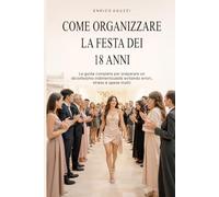 Come organizzare la festa dei 18 anni: La guida completa per preparare un diciottesimo indimenticabile evitando errori, stress e spese inutili