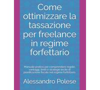 Come ottimizzare la tassazione per freelance in regime forfettario: Manuale pratico per comprendere regole, vantaggi, limiti e strategie lecite di pianificazione fiscale nel regime forfettario.
