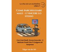 Come Parcheggiare Male - e Vincere Lo Stesso: Con Casi Reali, Scuse Assurde - E Battute Finali Che Ti Colgono di Sorpresa