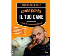 Come parla il tuo cane e come tu puoi parlare con lui - Dalla Valle Simone